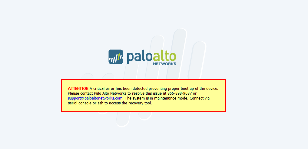 Attention A critical error has been detected preventing proper boot up of the device. Please contact Palo Alto Networks to resolve this issue at 866-898-9087 or support@palonetworks.com. The system is in maintenance mode. Connect via serial console of ssh to access the recovery tool.