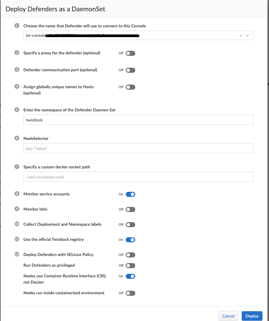 Defender を DaemonSet としてデプロイするO O ODefender がこのコンソールに接続するために使用する名前を選択します jm-consol 防御側のプロキシを指定します (オプション) Defender 通信ポート (オプション) グローバルに一意の名前をホストに割り当てます (オプション) Defender デーモンの名前空間を入力します ツイストロック NodeSelector キーを設定します: "value" カスタム Docker ソケット パス /var/run/docker.sock を指定します サービス アカウントを監視します Istio を監視します 展開と名前空間のラベルを収集します 公式の Twistlock レジストリを使用します SELinux で Defender を展開しますPolicyDefender を特権ノードとして実行し、コンテナー ランタイム インターフェイスを使用します (CRI ）、Cancel Deploy のコンテナー化された環境内で実行される Docker ノードではありません