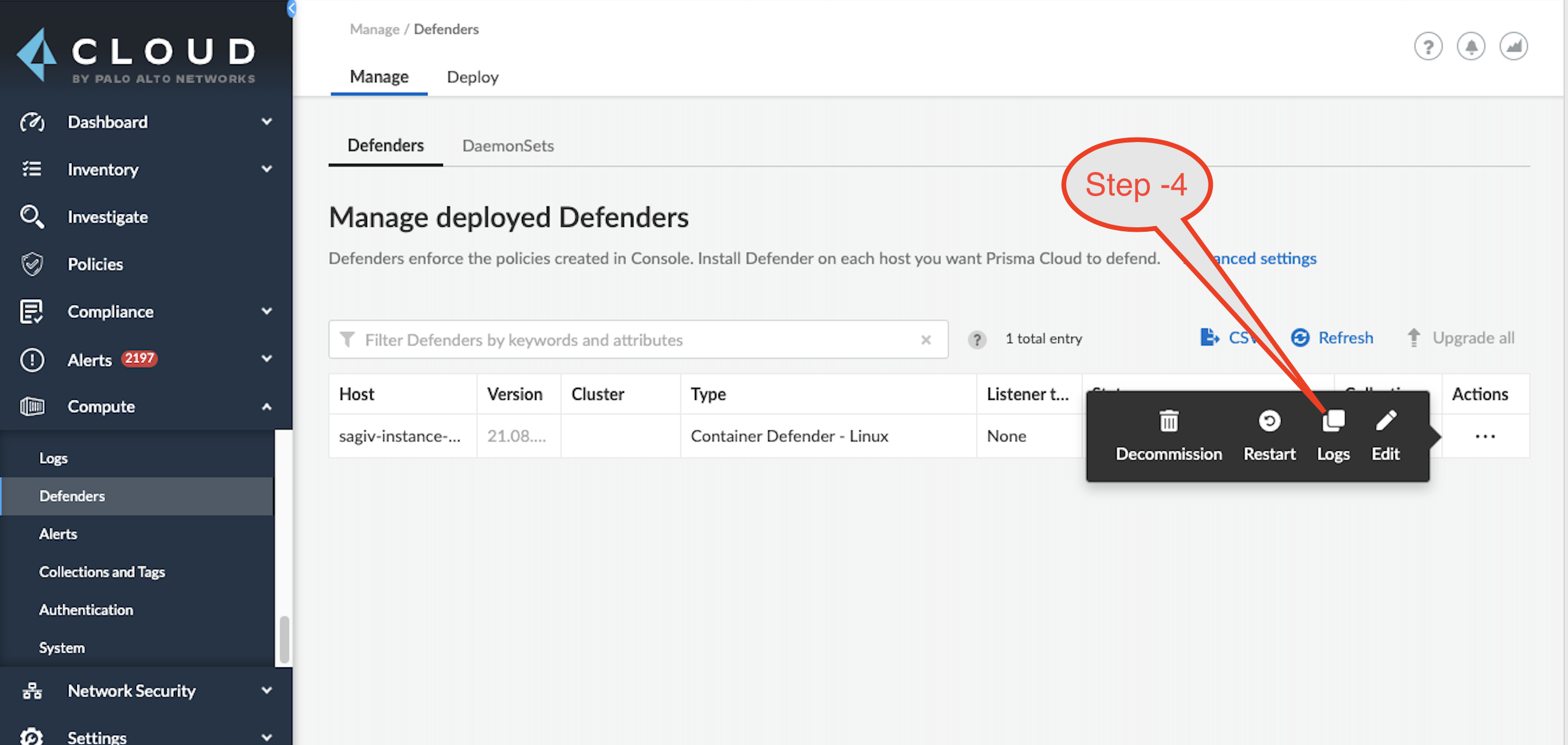 ø  CLOUD  BY PALO ALTO  NETWORKS  Dashboard  Inventory  Investigate  Policies  Compliance  Alerts  Compute  Collectiorw Tags  Network Security  Settin  Manage / Defenders  Manage Deploy  Defenders  DaemonSets  Step -4  Manage deployed Defenders  Defenders enforce the policies created in Console. Install Defender on each host you want Prisma Cloud to defend.  Filter Defenders by keywords and attributes  nced settings  @ Refresh  t Upgrade all  Actions  Type  Container Defender - Linux  1 total entry  Listener  None  E.  Host  sagiv-instance-...  Version Cluster  21.08....  Decommission  Restart  Logs  Edit